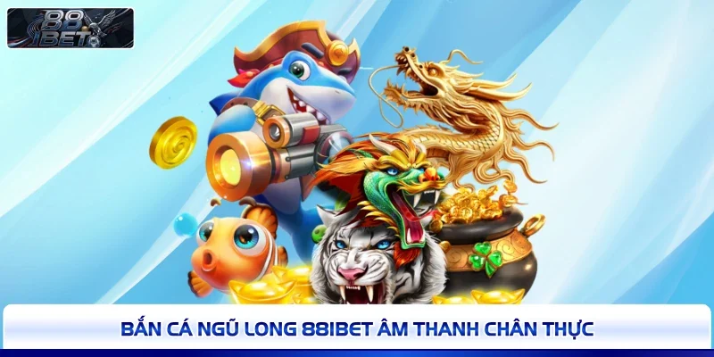 Bắn Cá Ngũ Long 88IBET âm thanh chân thực