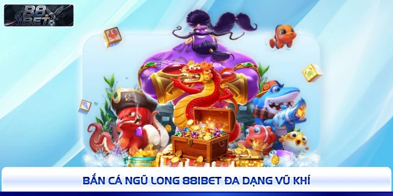 Bắn Cá Ngũ Long 88IBET đa dạng vũ khí