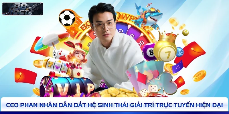 CEO Phan Nhân dẫn dắt hệ sinh thái giải trí trực tuyến hiện đại 