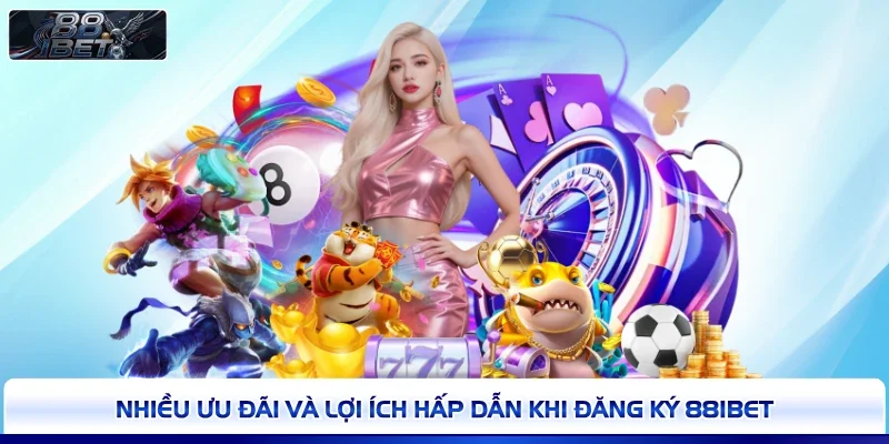 Nhiều ưu đãi và lợi ích hấp dẫn khi đăng ký 88IBET